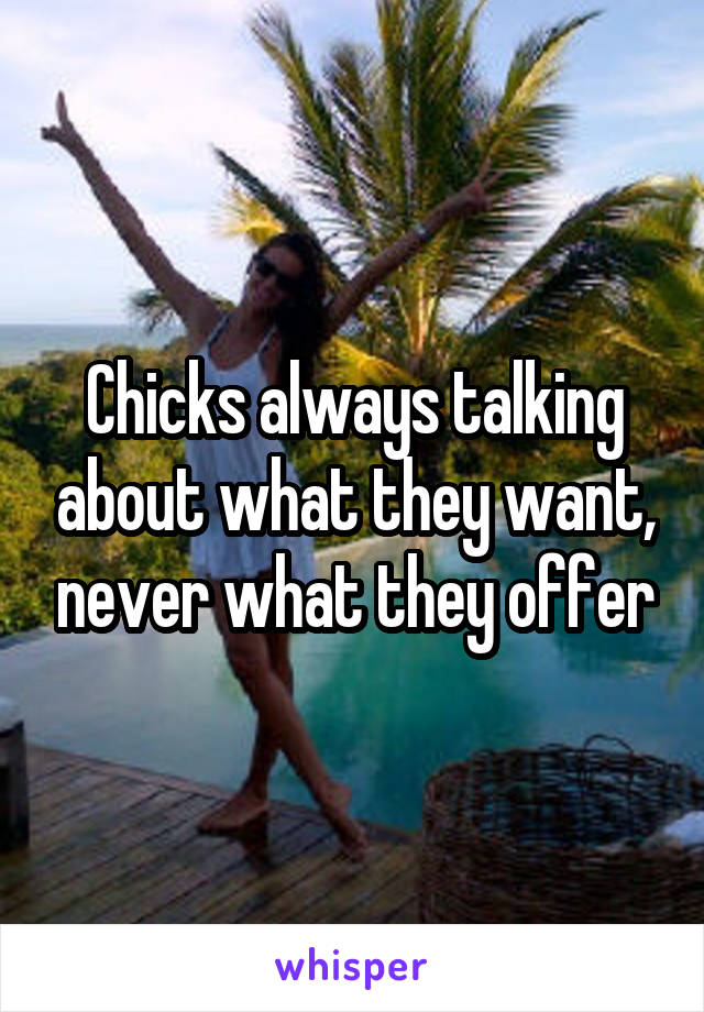 Chicks always talking about what they want, never what they offer
