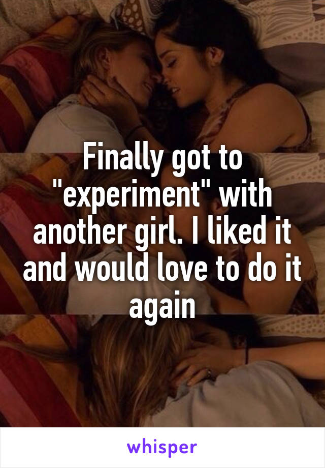 Finally got to "experiment" with another girl. I liked it and would love to do it again