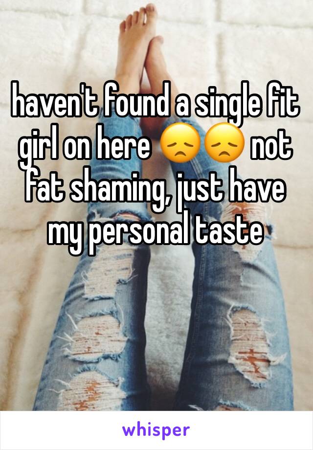 haven't found a single fit girl on here 😞😞 not fat shaming, just have my personal taste 