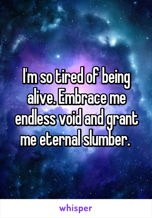 I'm so tired of being alive. Embrace me endless void and grant me eternal slumber. 