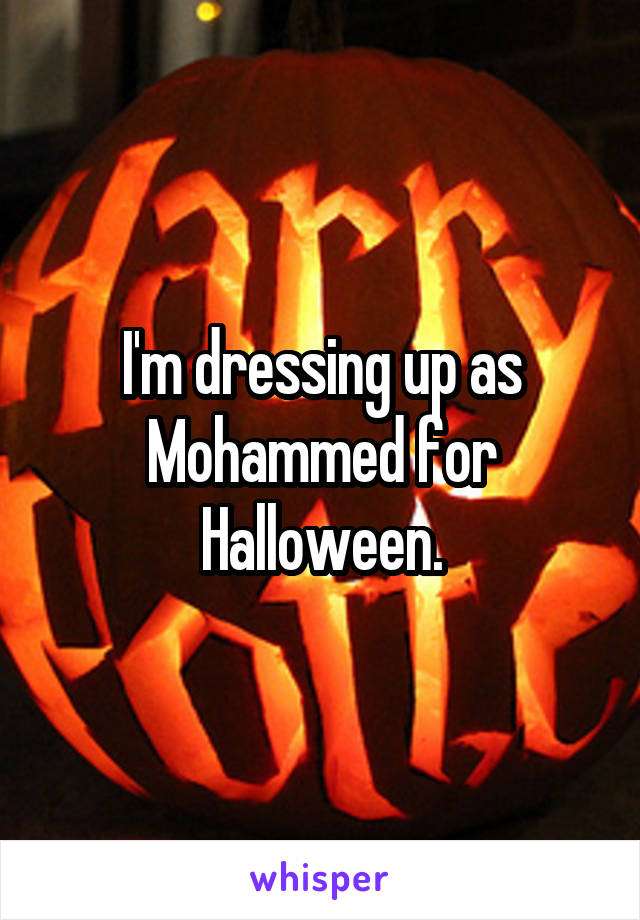 I'm dressing up as Mohammed for Halloween.