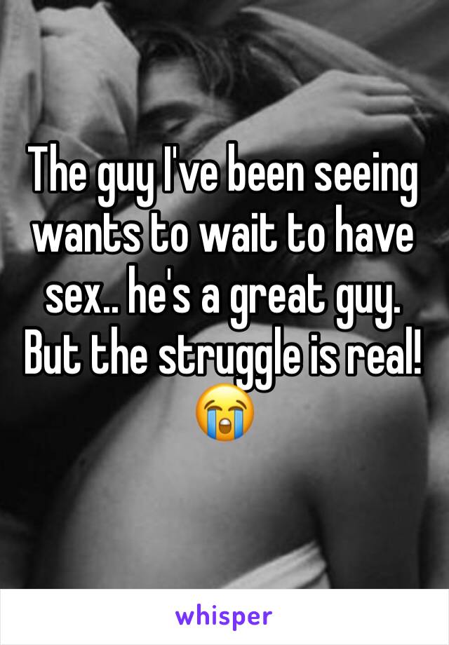 The guy I've been seeing wants to wait to have sex.. he's a great guy. But the struggle is real! 😭