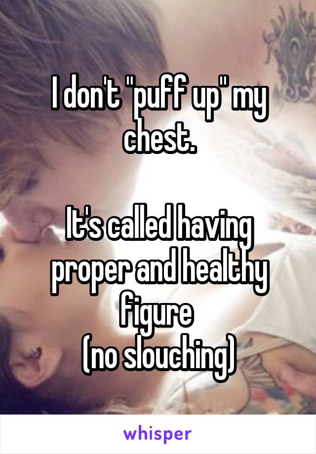 I don't "puff up" my chest.

It's called having proper and healthy figure 
(no slouching)