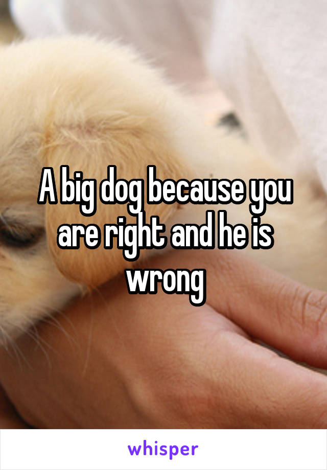 A big dog because you are right and he is wrong