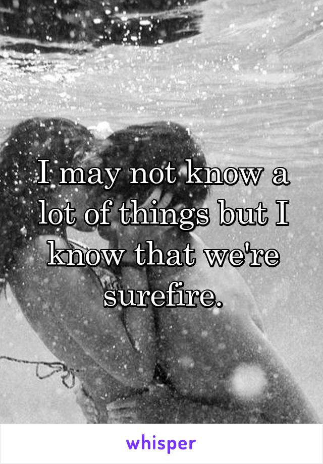 I may not know a lot of things but I know that we're surefire.