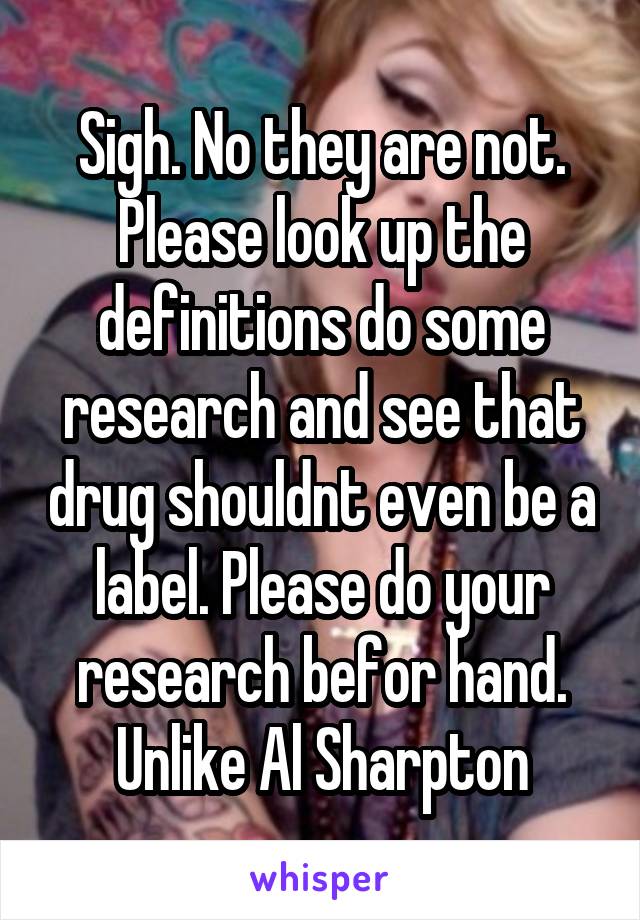 Sigh. No they are not.
Please look up the definitions do some research and see that drug shouldnt even be a label. Please do your research befor hand. Unlike Al Sharpton