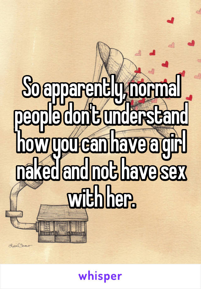 So apparently, normal people don't understand how you can have a girl naked and not have sex with her.