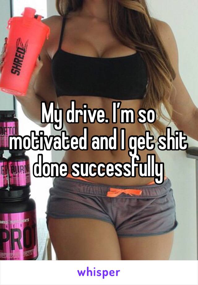 My drive. I’m so motivated and I get shit done successfully 