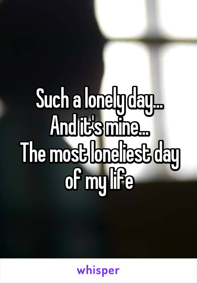 Such a lonely day...
And it's mine...
The most loneliest day of my life