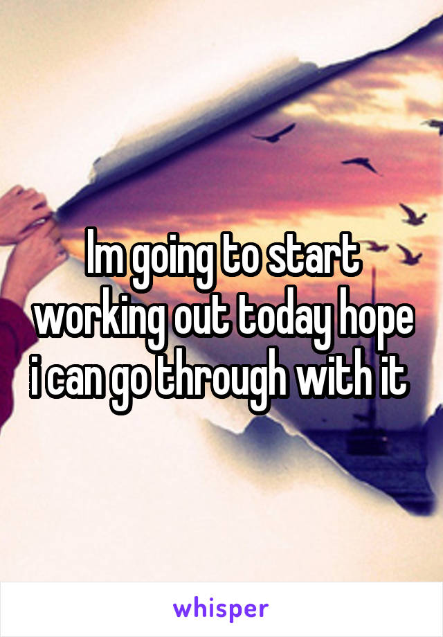 Im going to start working out today hope i can go through with it 