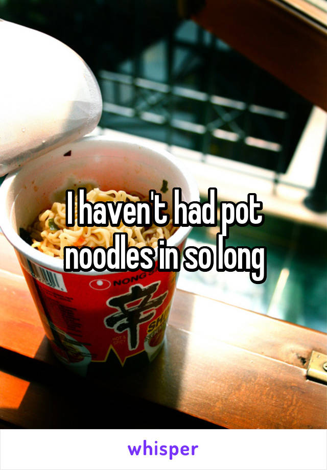 I haven't had pot noodles in so long