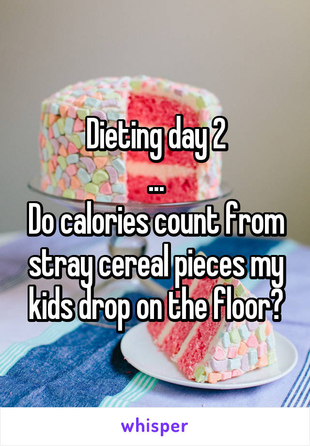 Dieting day 2
...
Do calories count from stray cereal pieces my kids drop on the floor?