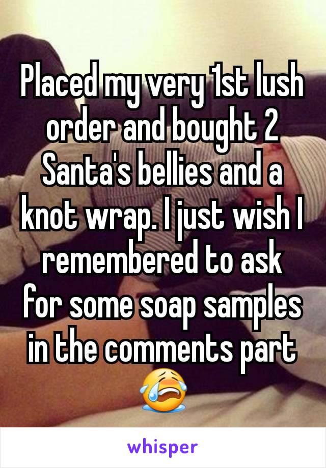 Placed my very 1st lush order and bought 2 Santa's bellies and a knot wrap. I just wish I remembered to ask for some soap samples in the comments part 😭