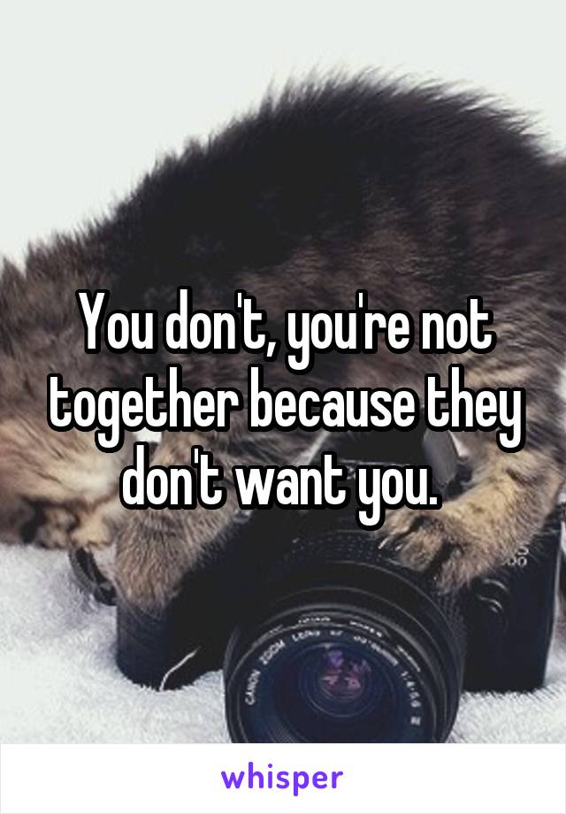 You don't, you're not together because they don't want you. 