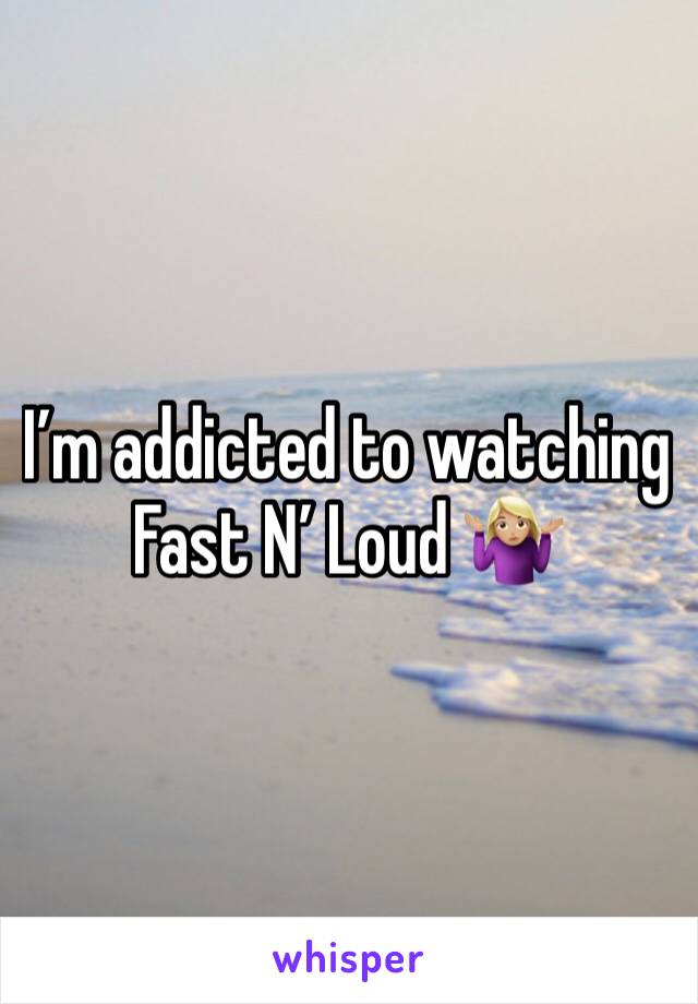 I’m addicted to watching Fast N’ Loud 🤷🏼‍♀️