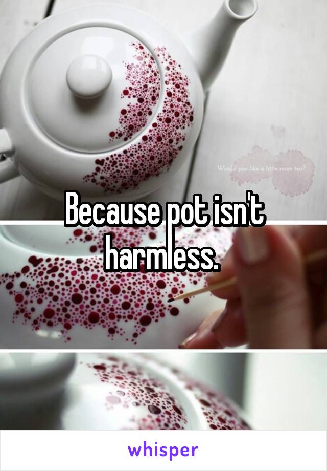 Because pot isn't harmless. 