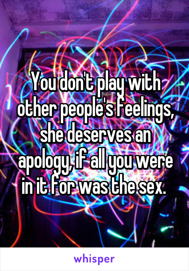 You don't play with other people's feelings, she deserves an apology, if all you were in it for was the sex. 