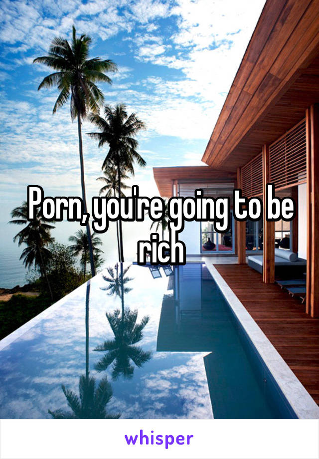 Porn, you're going to be rich