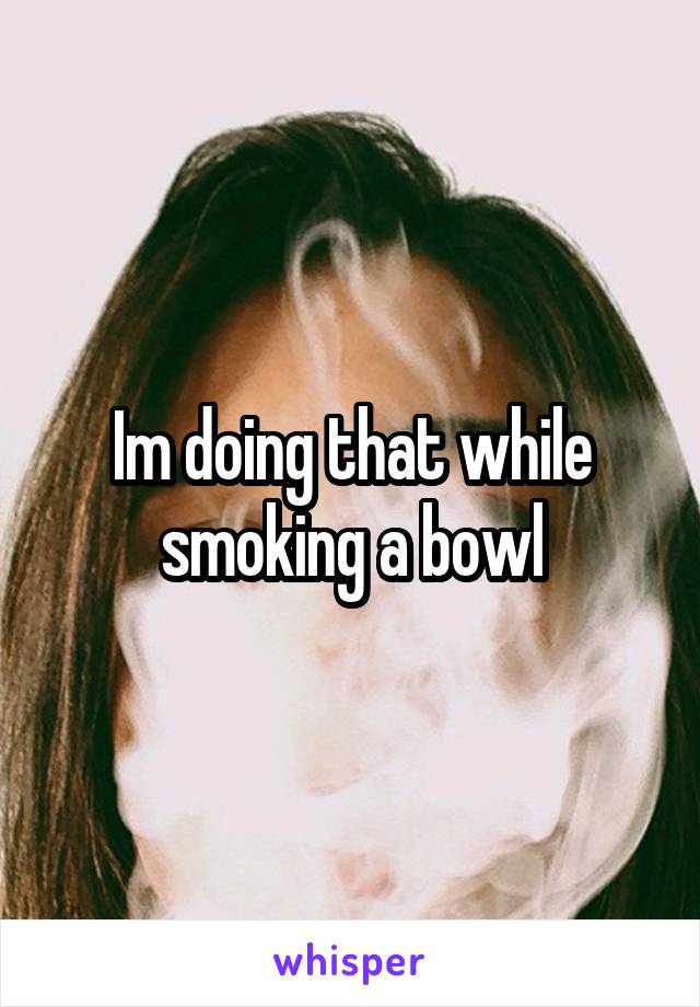 Im doing that while smoking a bowl
