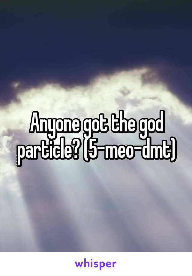 Anyone got the god particle? (5-meo-dmt)