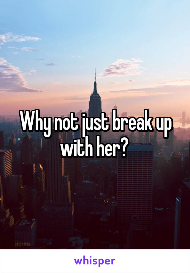 Why not just break up with her? 