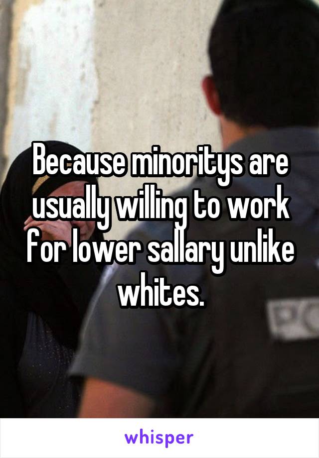 Because minoritys are usually willing to work for lower sallary unlike whites.