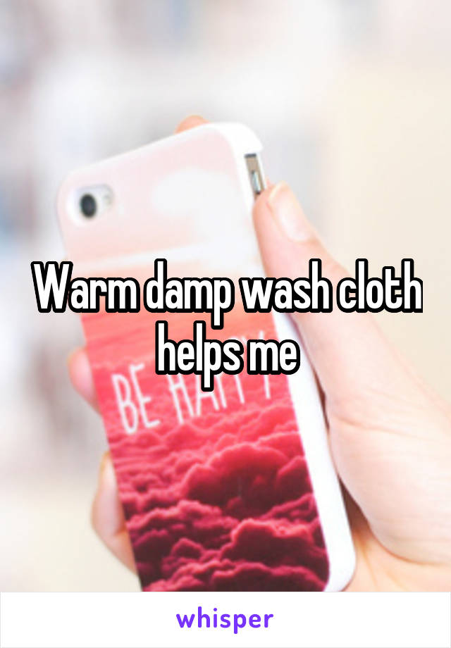 Warm damp wash cloth helps me