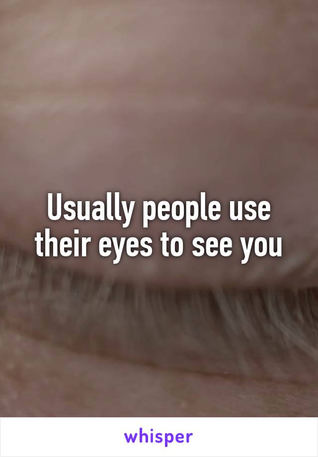 Usually people use their eyes to see you