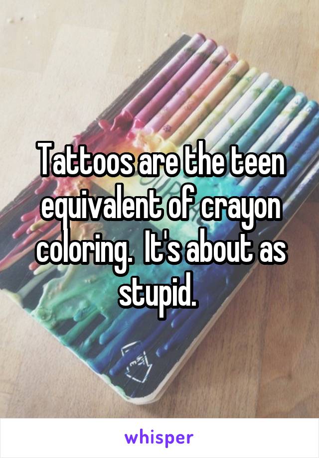 Tattoos are the teen equivalent of crayon coloring.  It's about as stupid. 