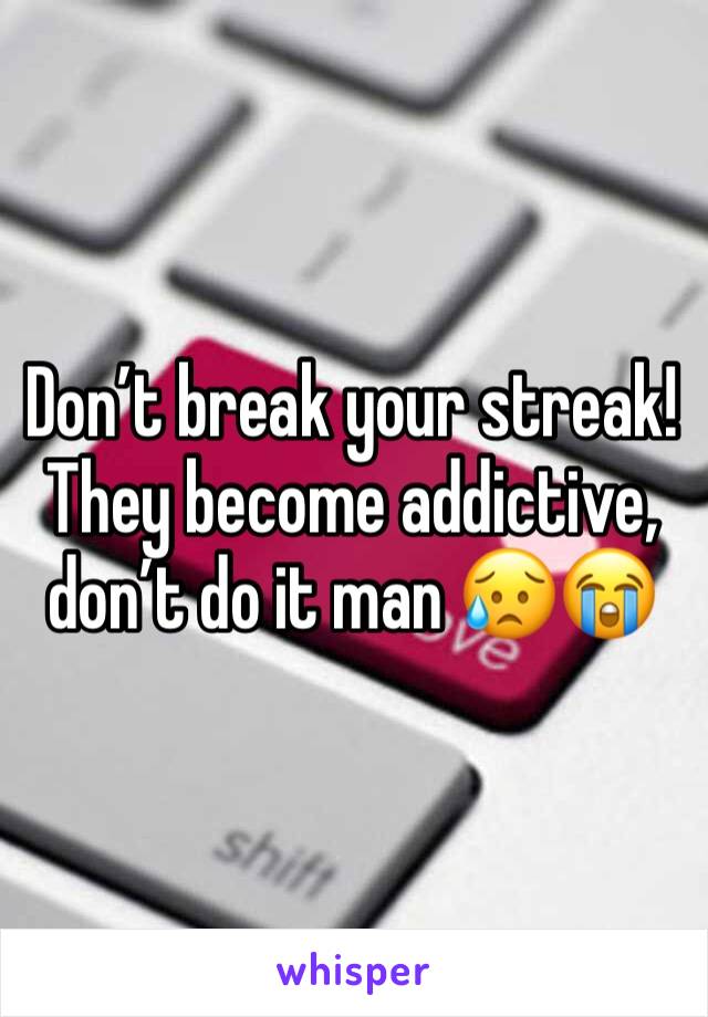Don’t break your streak! They become addictive, don’t do it man 😥😭