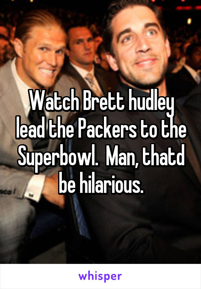 Watch Brett hudley lead the Packers to the Superbowl.  Man, thatd be hilarious.