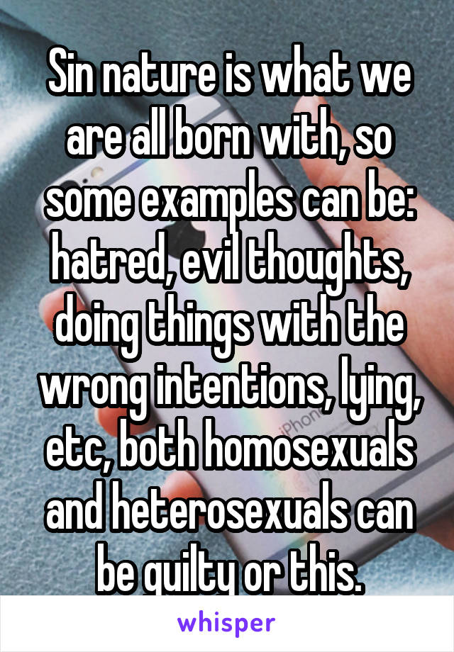 Sin nature is what we are all born with, so some examples can be: hatred, evil thoughts, doing things with the wrong intentions, lying, etc, both homosexuals and heterosexuals can be guilty or this.