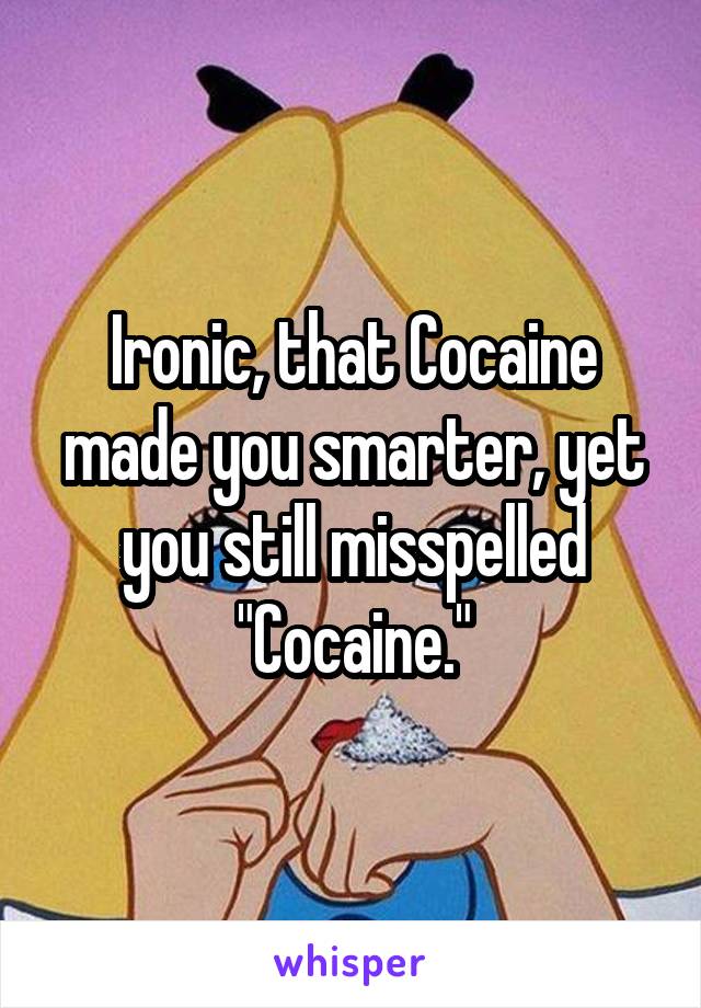 Ironic, that Cocaine made you smarter, yet you still misspelled "Cocaine."