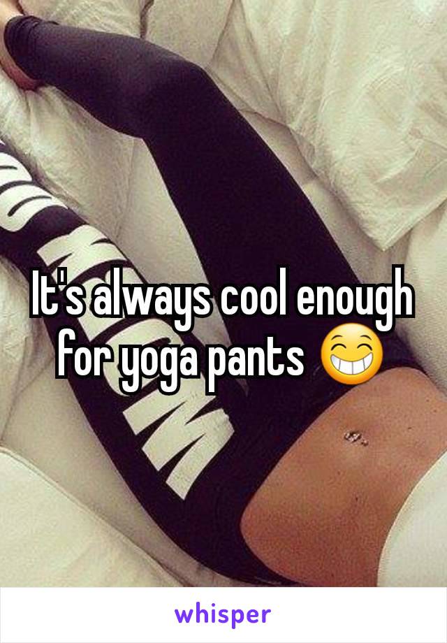 It's always cool enough for yoga pants 😁
