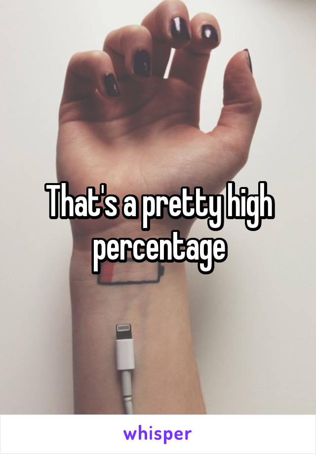 That's a pretty high percentage