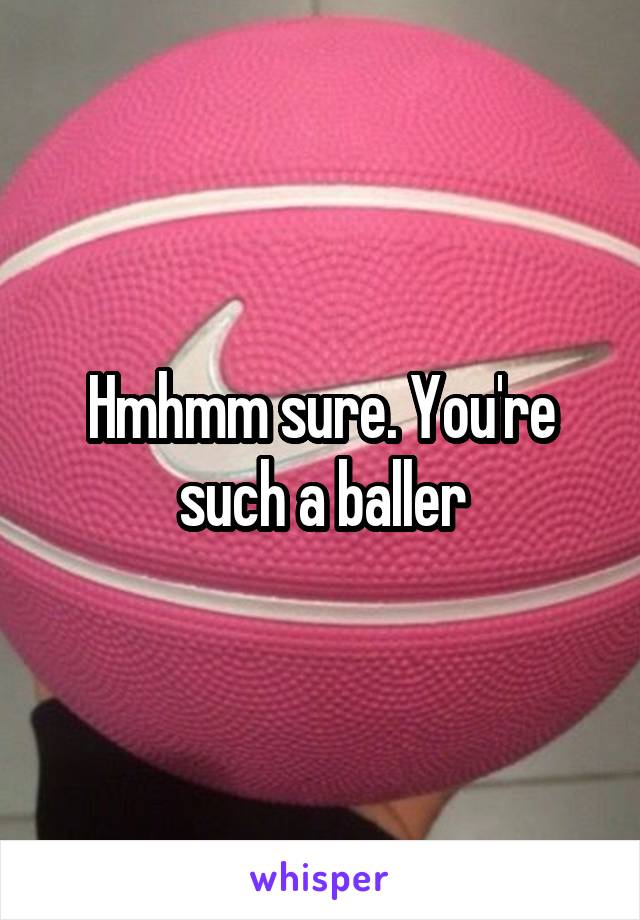 Hmhmm sure. You're such a baller