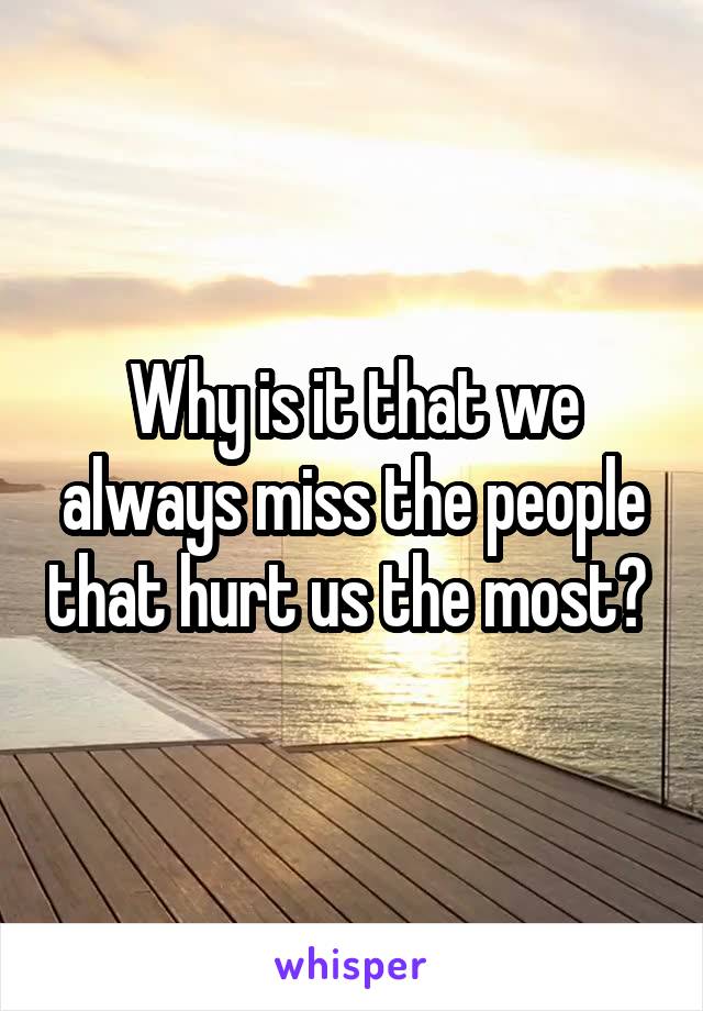 Why is it that we always miss the people that hurt us the most? 