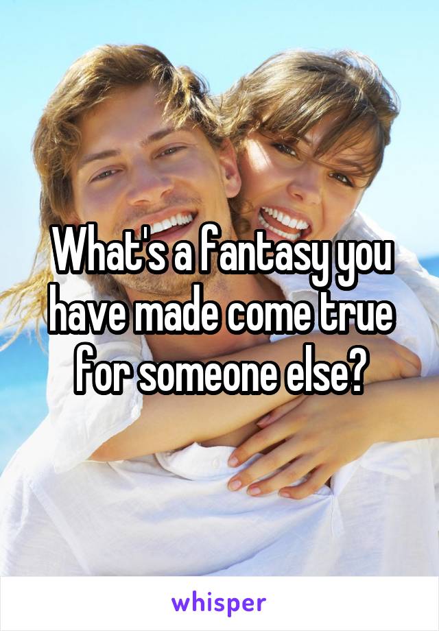 What's a fantasy you have made come true for someone else?