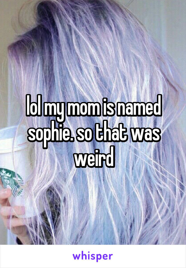 lol my mom is named sophie. so that was weird