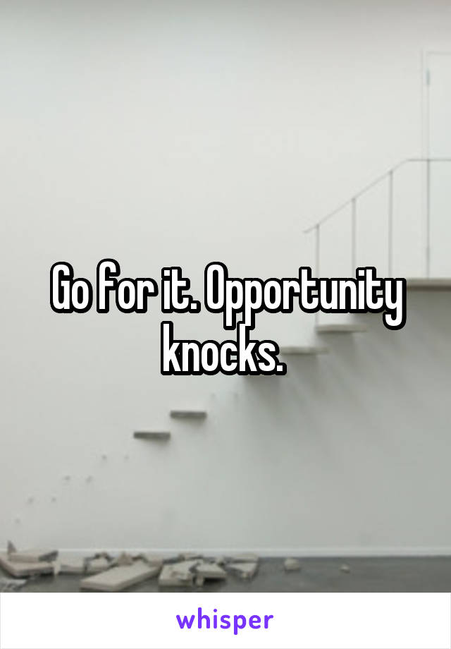 Go for it. Opportunity knocks. 