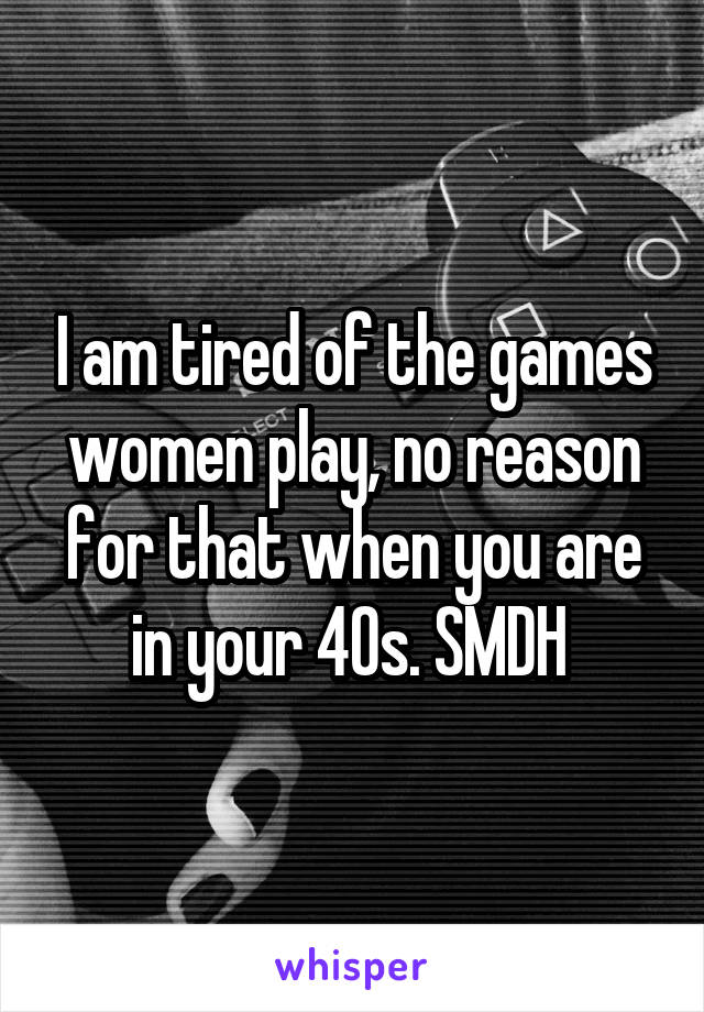 I am tired of the games women play, no reason for that when you are in your 40s. SMDH 