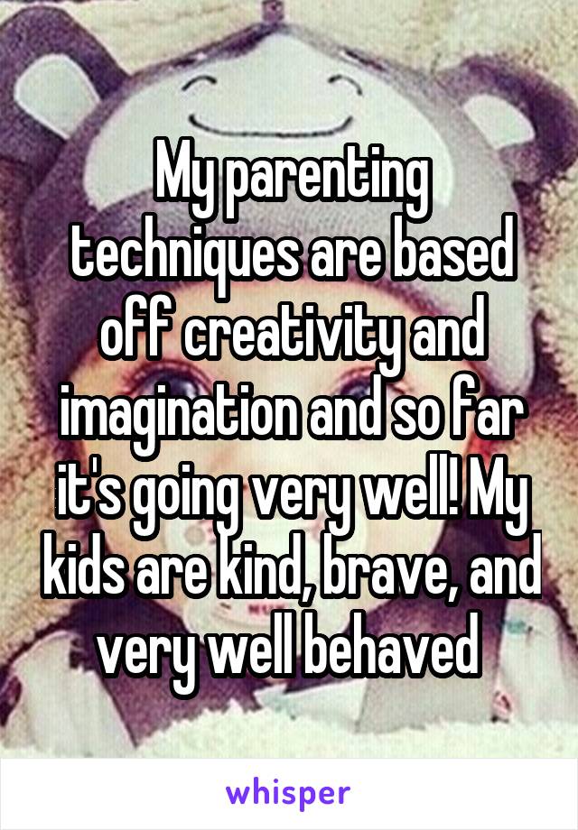 My parenting techniques are based off creativity and imagination and so far it's going very well! My kids are kind, brave, and very well behaved 
