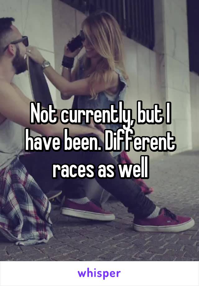 Not currently, but I have been. Different races as well