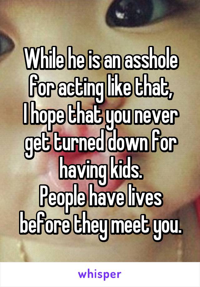 While he is an asshole for acting like that,
I hope that you never get turned down for having kids.
People have lives before they meet you.