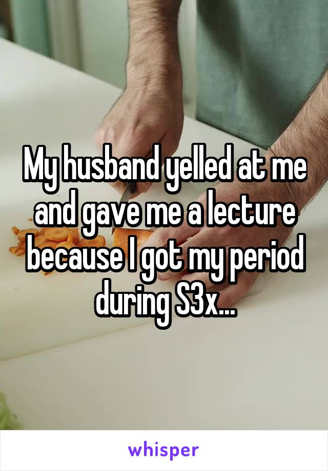 My husband yelled at me and gave me a lecture because I got my period during S3x...