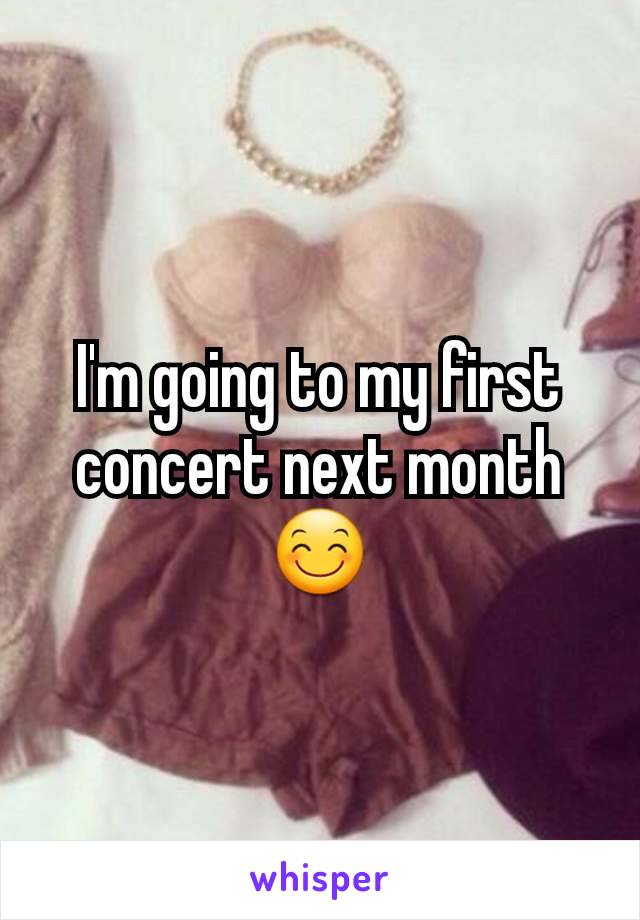 I'm going to my first concert next month 😊