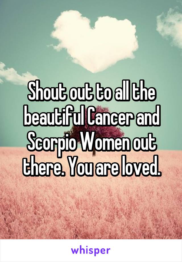 Shout out to all the beautiful Cancer and Scorpio Women out there. You are loved.