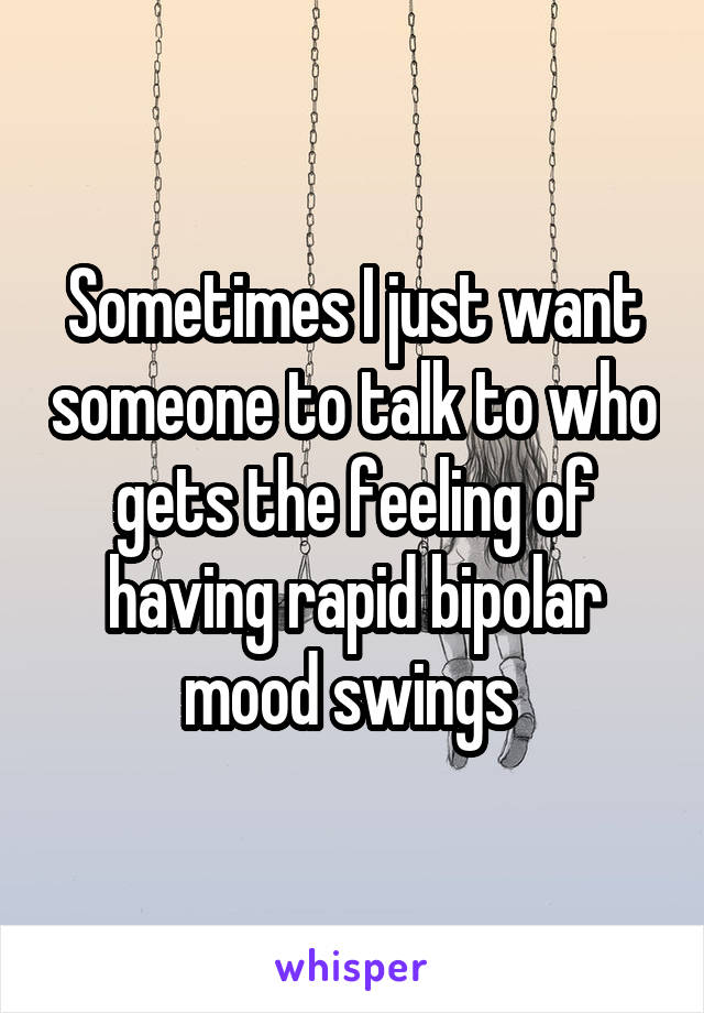 Sometimes I just want someone to talk to who gets the feeling of having rapid bipolar mood swings 