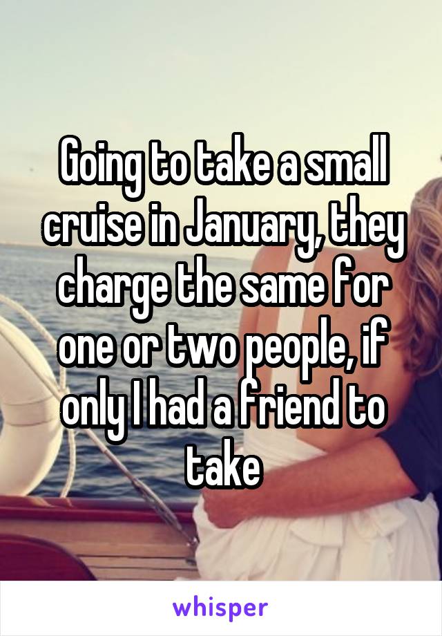 Going to take a small cruise in January, they charge the same for one or two people, if only I had a friend to take