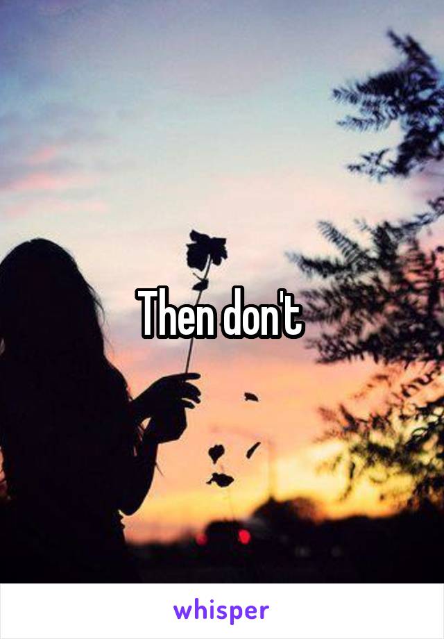 Then don't 